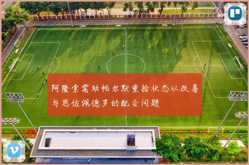 阿隆索需助帕尔默重拾状态以改善与恩佐佩德罗的配合问题