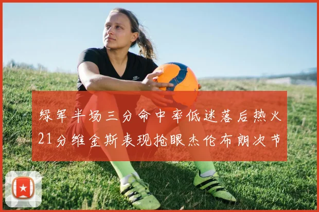 绿军半场三分命中率低迷落后热火21分维金斯表现抢眼杰伦布朗次节独得15分