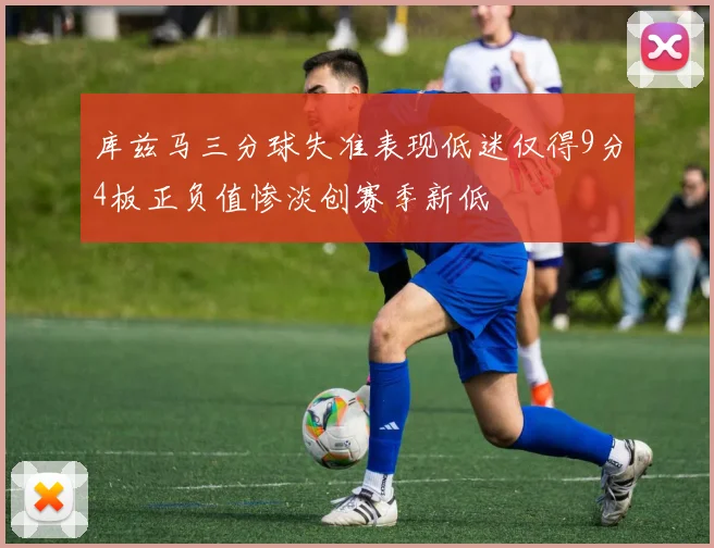 库兹马三分球失准表现低迷仅得9分4板正负值惨淡创赛季新低