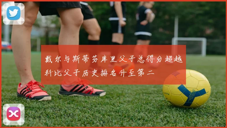 戴尔与斯蒂芬库里父子总得分超越科比父子历史排名升至第二