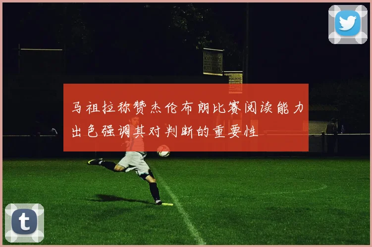 马祖拉称赞杰伦布朗比赛阅读能力出色强调其对判断的重要性