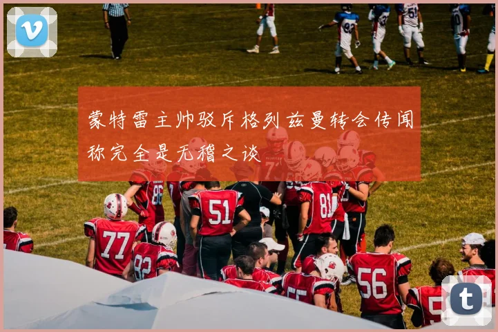 蒙特雷主帅驳斥格列兹曼转会传闻称完全是无稽之谈