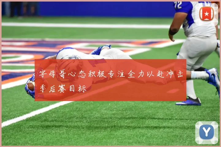 字母哥心态积极专注全力以赴冲击季后赛目标