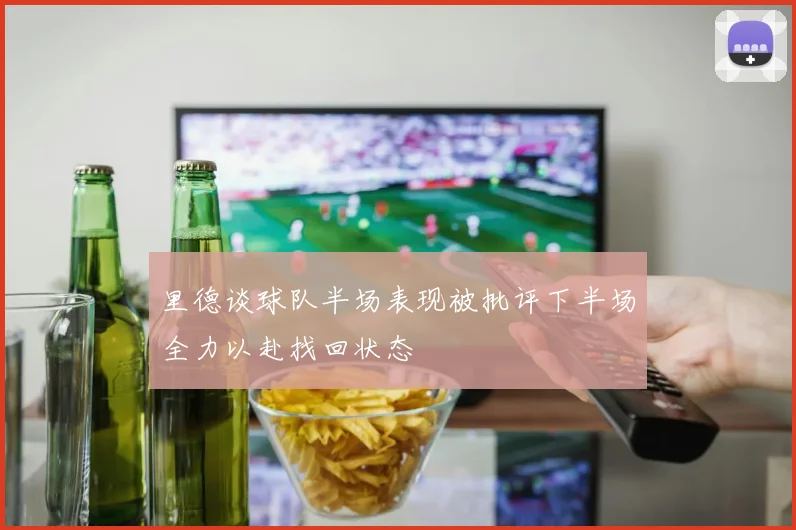 里德谈球队半场表现被批评下半场全力以赴找回状态