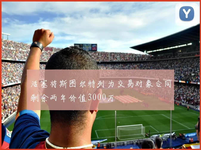 活塞将斯图尔特列为交易对象合同剩余两年价值3000万