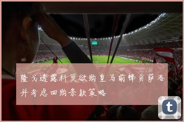 隆戈透露科莫欲购皇马前锋贡萨洛并考虑回购条款策略