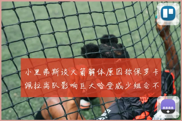 小里弗斯谈火箭解体原因称保罗卡佩拉离队影响巨大哈登威少组合不和谐