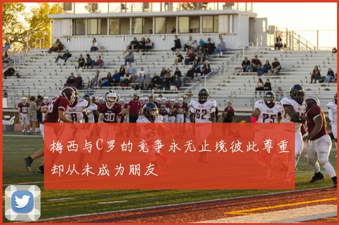 梅西与C罗的竞争永无止境彼此尊重却从未成为朋友