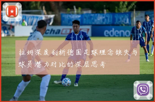 拉姆深度剖析德国足球理念缺失与球员潜力对比的深层思考