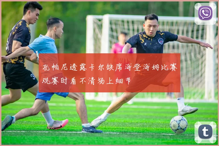 孔帕尼透露卡尔缺席海登海姆比赛观赛时看不清场上细节