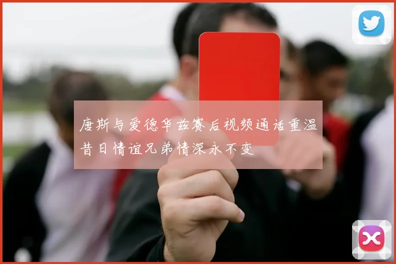 唐斯与爱德华兹赛后视频通话重温昔日情谊兄弟情深永不变