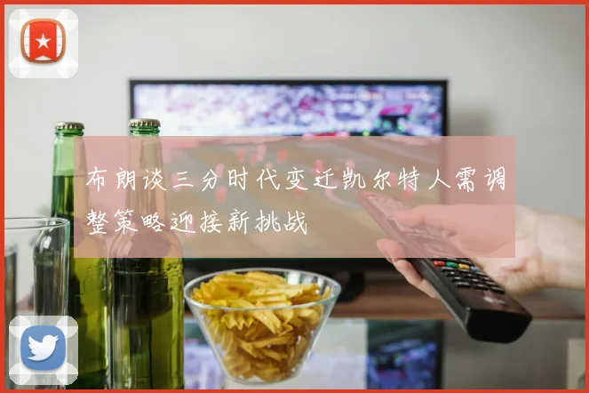 布朗谈三分时代变迁凯尔特人需调整策略迎接新挑战