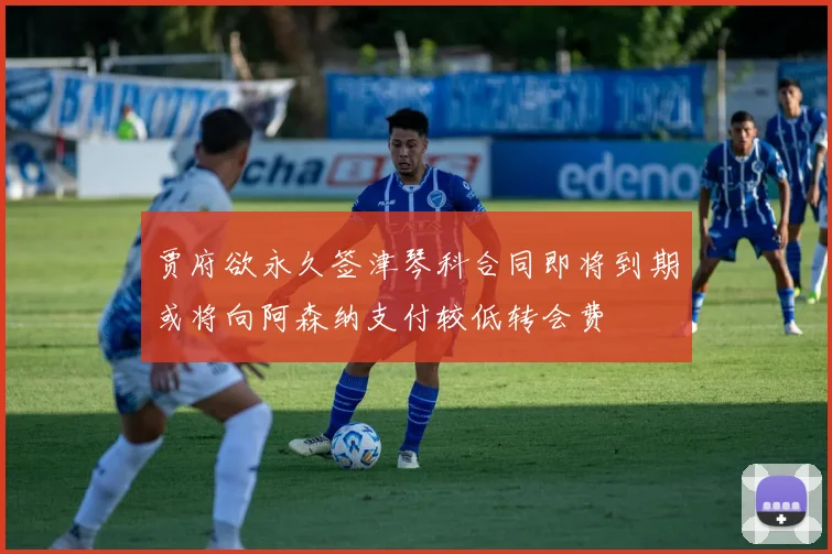 贾府欲永久签津琴科合同即将到期或将向阿森纳支付较低转会费