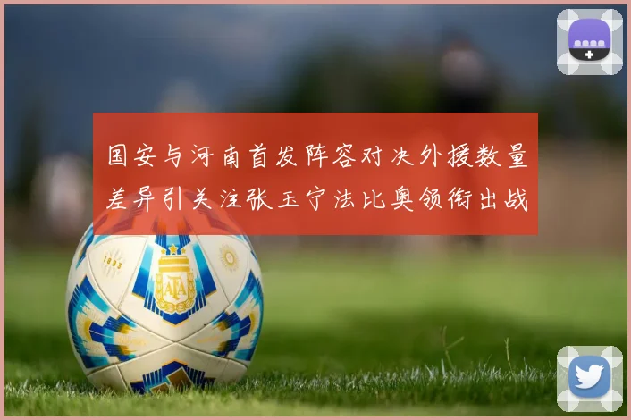 国安与河南首发阵容对决外援数量差异引关注张玉宁法比奥领衔出战