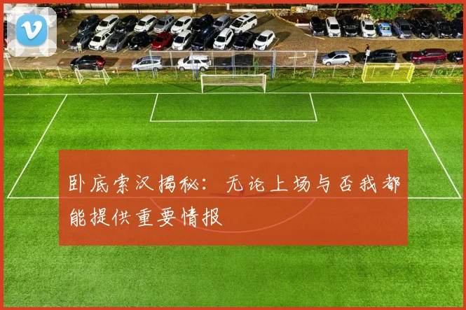 卧底索汉揭秘：无论上场与否我都能提供重要情报