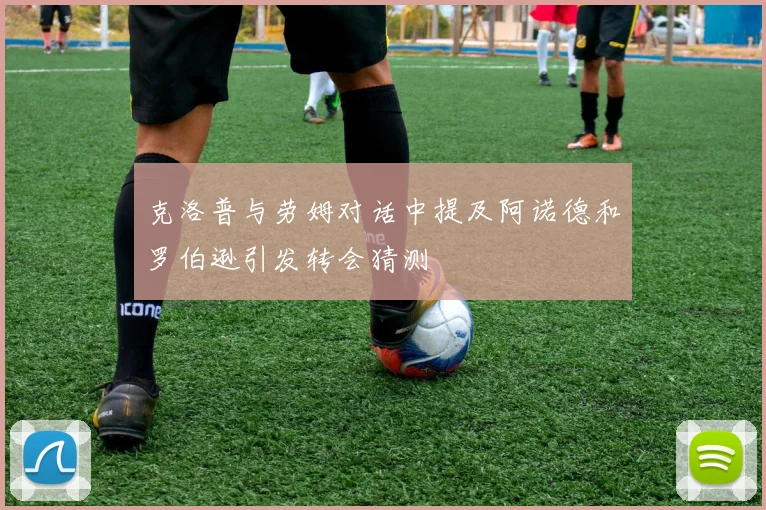 克洛普与劳姆对话中提及阿诺德和罗伯逊引发转会猜测