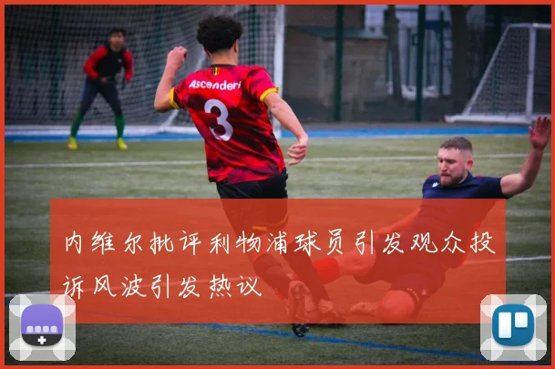内维尔批评利物浦球员引发观众投诉风波引发热议