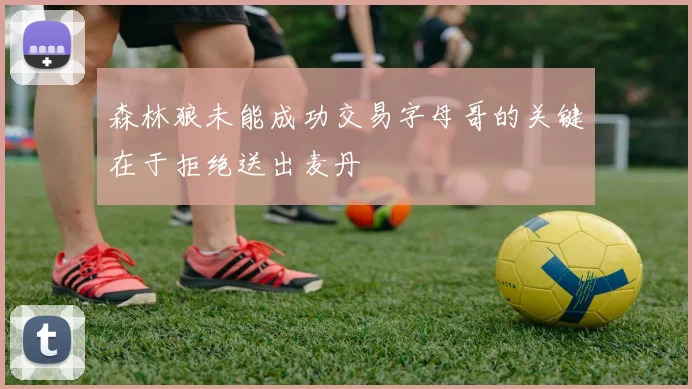 森林狼未能成功交易字母哥的关键在于拒绝送出麦丹