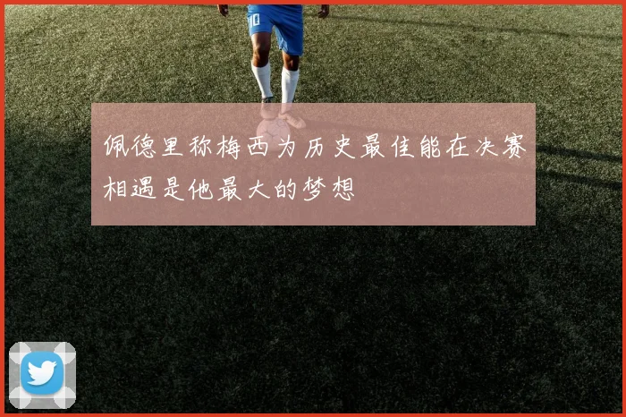 佩德里称梅西为历史最佳能在决赛相遇是他最大的梦想