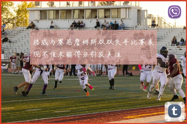格威与赛恩詹姆斯双双失手比赛表现不佳未能得分引发关注