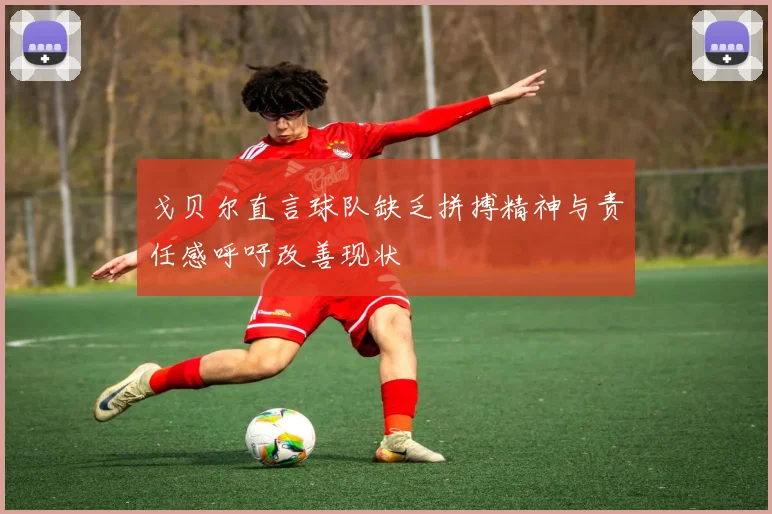 戈贝尔直言球队缺乏拼搏精神与责任感呼吁改善现状