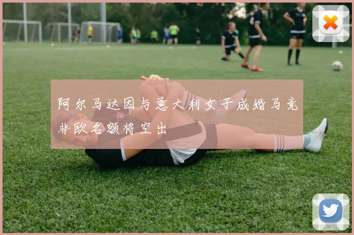 阿尔马达因与意大利女子成婚马竞非欧名额将空出
