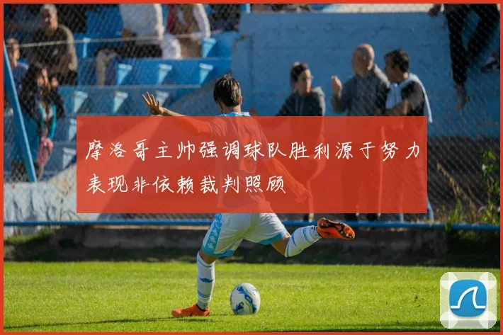 摩洛哥主帅强调球队胜利源于努力表现非依赖裁判照顾