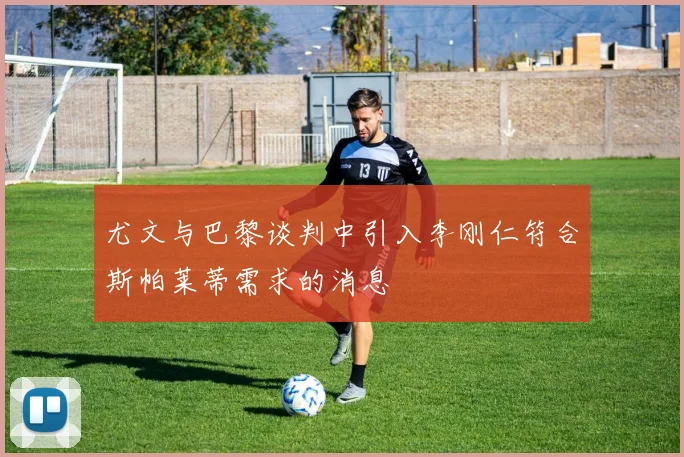 尤文与巴黎谈判中引入李刚仁符合斯帕莱蒂需求的消息