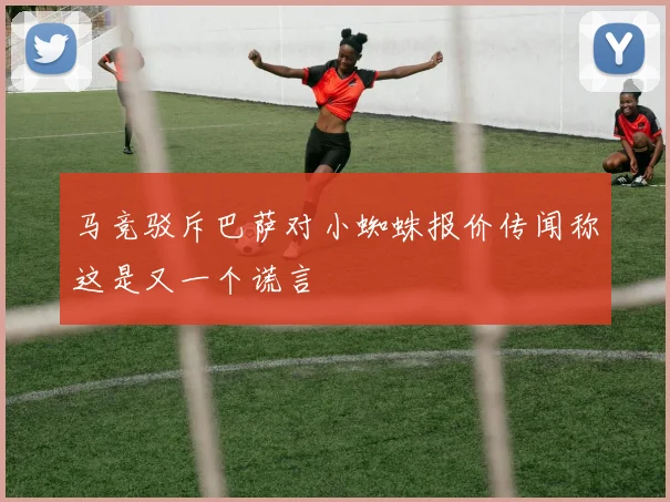 马竞驳斥巴萨对小蜘蛛报价传闻称这是又一个谎言