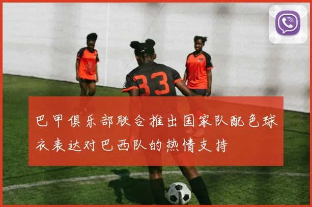 巴甲俱乐部联合推出国家队配色球衣表达对巴西队的热情支持