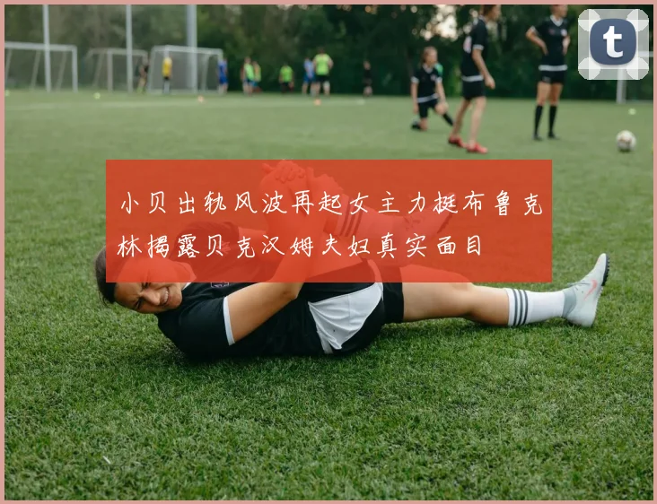 小贝出轨风波再起女主力挺布鲁克林揭露贝克汉姆夫妇真实面目