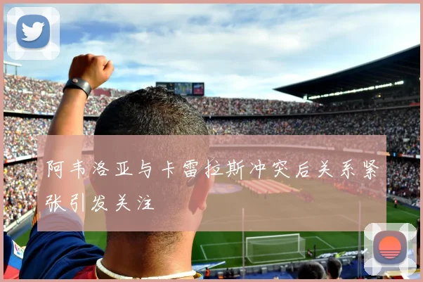 阿韦洛亚与卡雷拉斯冲突后关系紧张引发关注