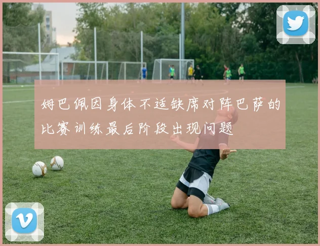 姆巴佩因身体不适缺席对阵巴萨的比赛训练最后阶段出现问题