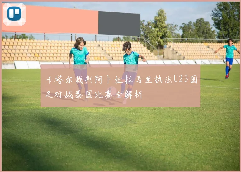 卡塔尔裁判阿卜杜拉马里执法U23国足对战泰国比赛全解析
