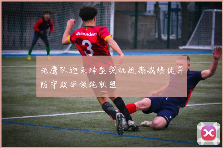 老鹰队迎来转型契机近期战绩优异防守效率领跑联盟