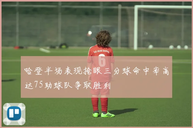 哈登半场表现抢眼三分球命中率高达75助球队争取胜利