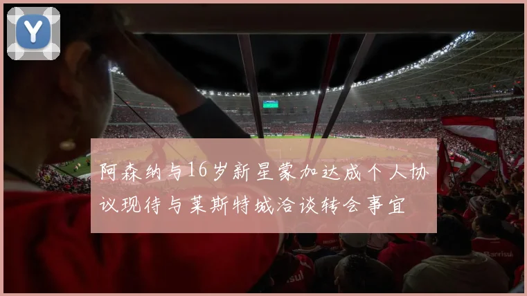阿森纳与16岁新星蒙加达成个人协议现待与莱斯特城洽谈转会事宜